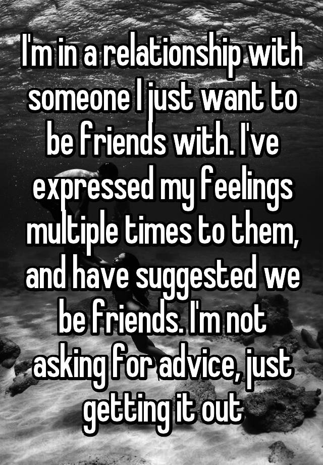 I'm in a relationship with someone I just want to be friends with. I've expressed my feelings multiple times to them, and have suggested we be friends. I'm not asking for advice, just getting it out