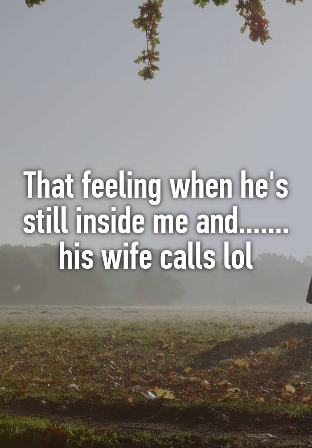 That feeling when he's still inside me and....... his wife calls lol