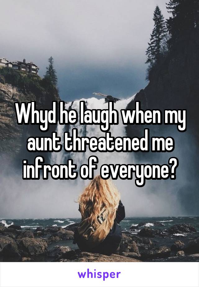 Whyd he laugh when my aunt threatened me infront of everyone?