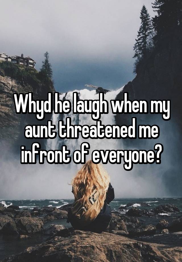 Whyd he laugh when my aunt threatened me infront of everyone?