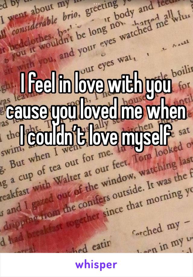 I feel in love with you cause you loved me when I couldn’t love myself 

