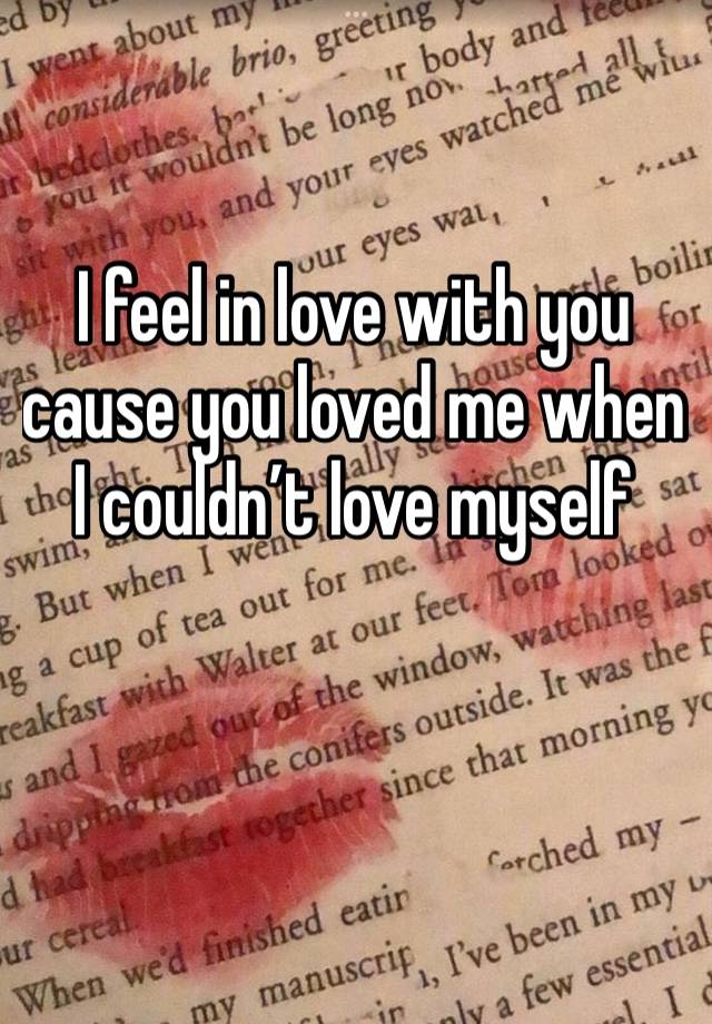 I feel in love with you cause you loved me when I couldn’t love myself 

