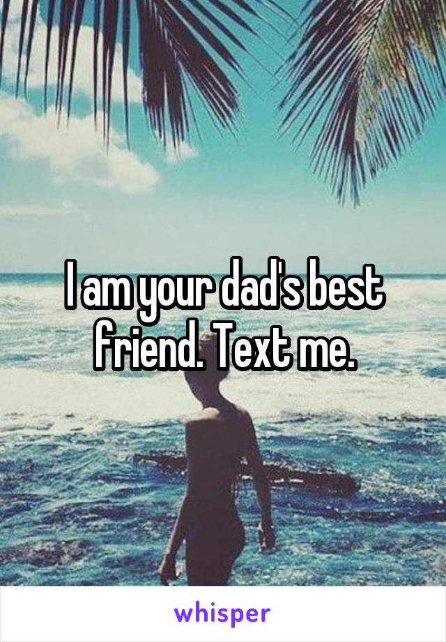 I am your dad's best friend. Text me.