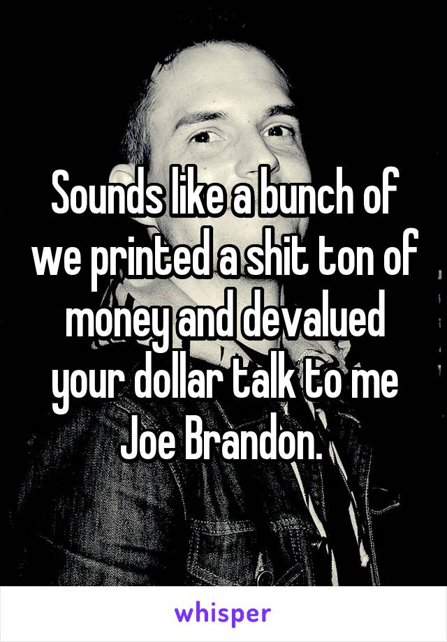 Sounds like a bunch of we printed a shit ton of money and devalued your dollar talk to me Joe Brandon. 