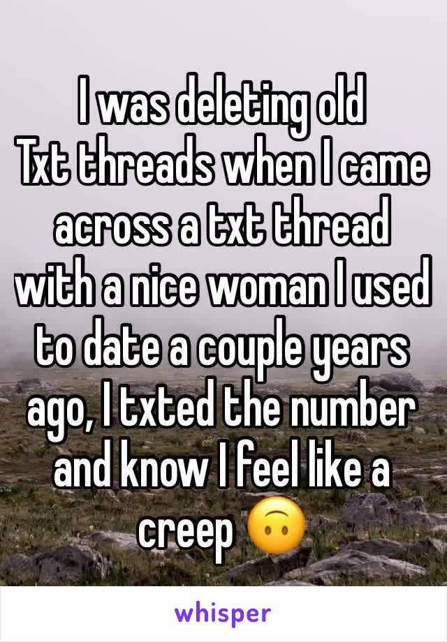 I was deleting old
Txt threads when I came across a txt thread with a nice woman I used to date a couple years ago, I txted the number and know I feel like a creep 🙃