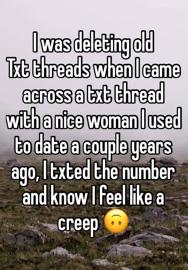 I was deleting old
Txt threads when I came across a txt thread with a nice woman I used to date a couple years ago, I txted the number and know I feel like a creep 🙃