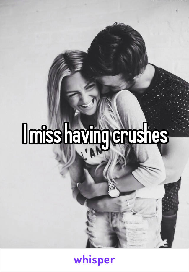 I miss having crushes