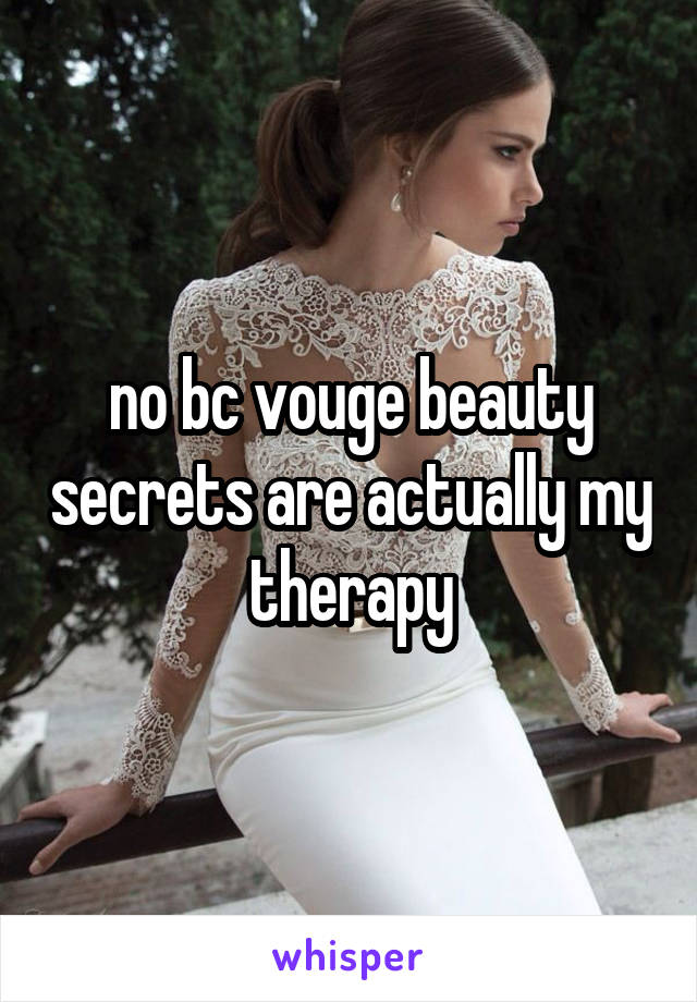 no bc vouge beauty secrets are actually my therapy