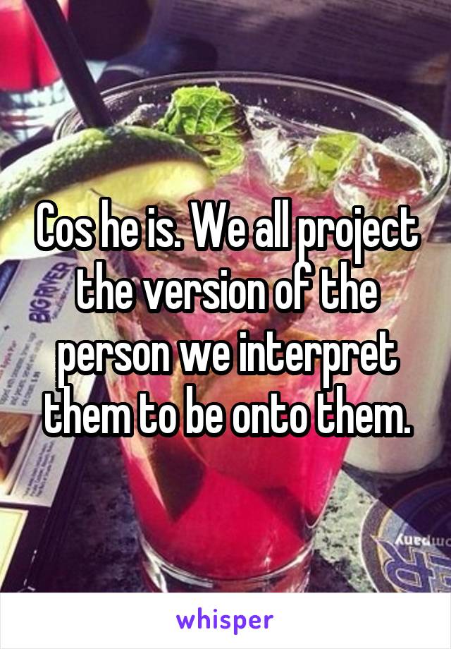 Cos he is. We all project the version of the person we interpret them to be onto them.