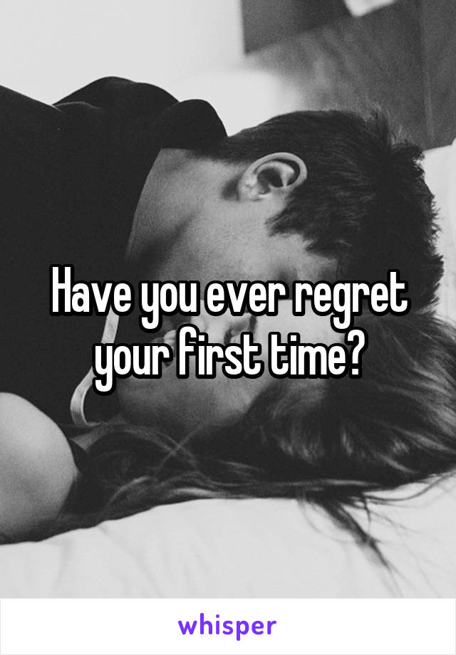 Have you ever regret your first time?