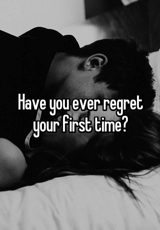 Have you ever regret your first time?