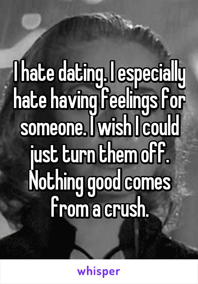 I hate dating. I especially hate having feelings for someone. I wish I could just turn them off. Nothing good comes from a crush.