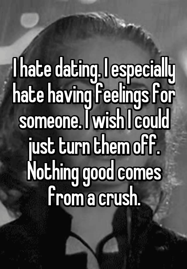 I hate dating. I especially hate having feelings for someone. I wish I could just turn them off. Nothing good comes from a crush.