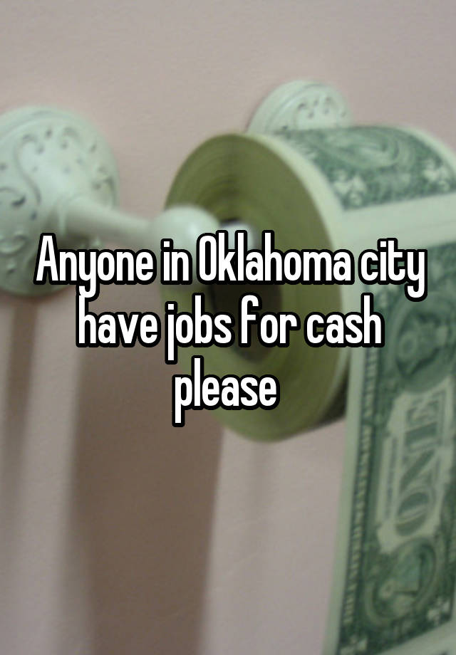 Anyone in Oklahoma city have jobs for cash please 