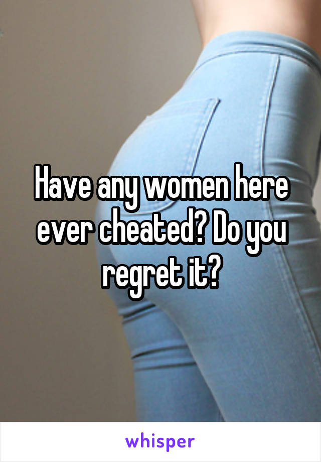 Have any women here ever cheated? Do you regret it?