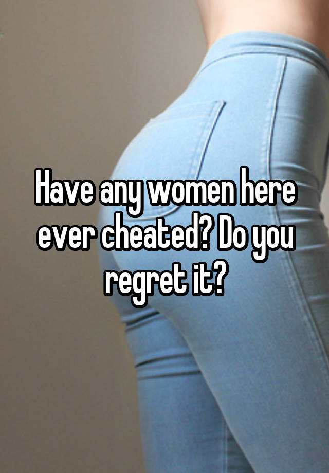 Have any women here ever cheated? Do you regret it?