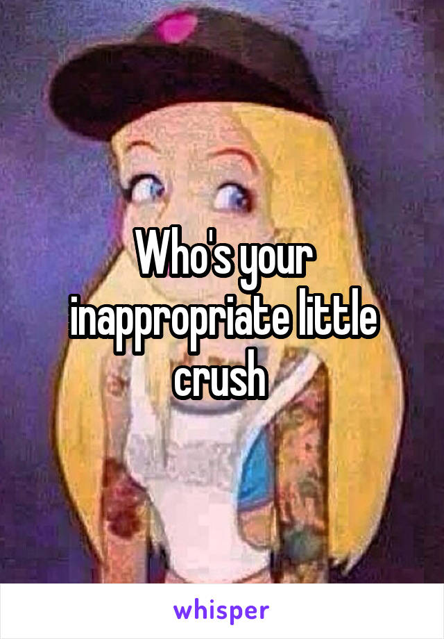 Who's your inappropriate little crush 