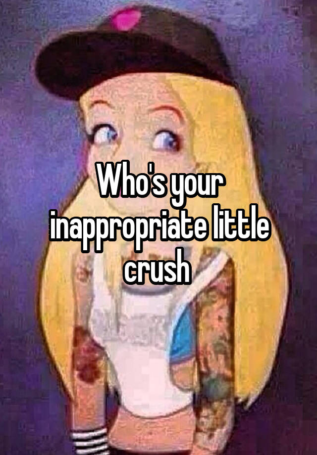 Who's your inappropriate little crush 