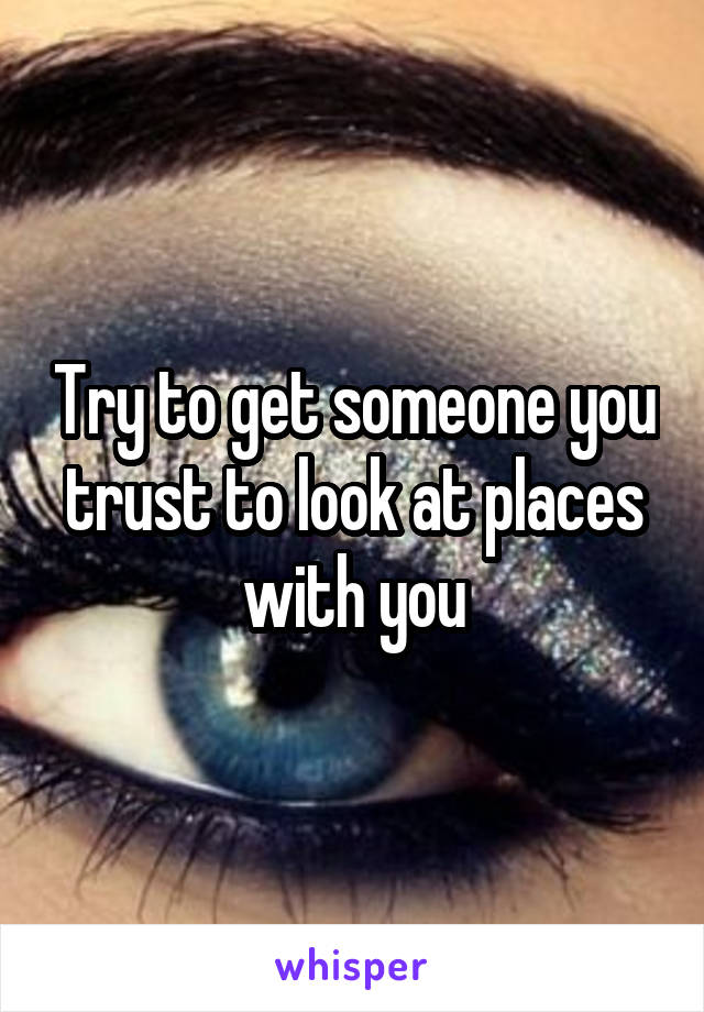 Try to get someone you trust to look at places with you