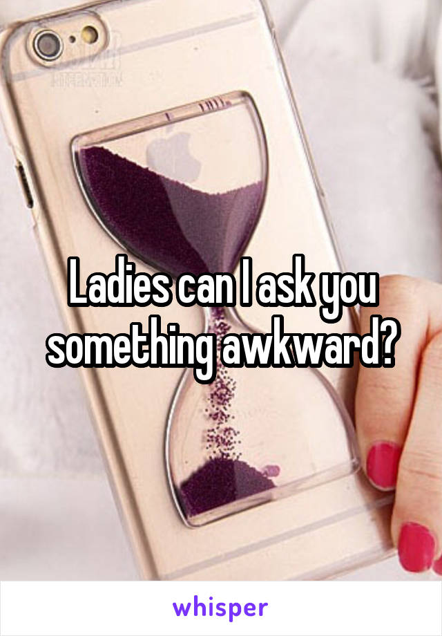 Ladies can I ask you something awkward?