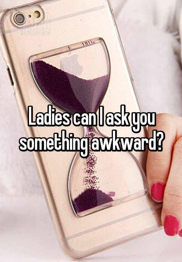 Ladies can I ask you something awkward?