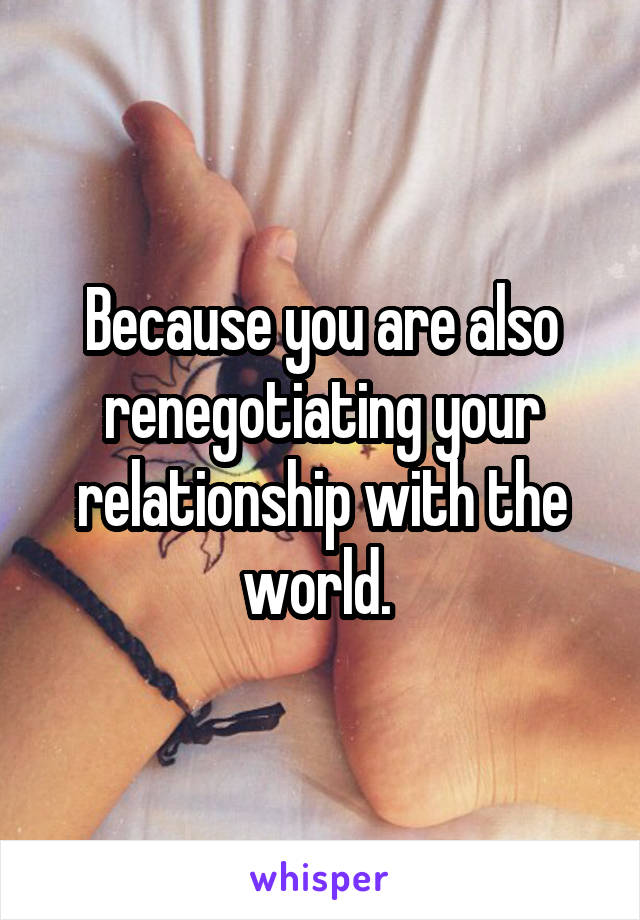 Because you are also renegotiating your relationship with the world. 