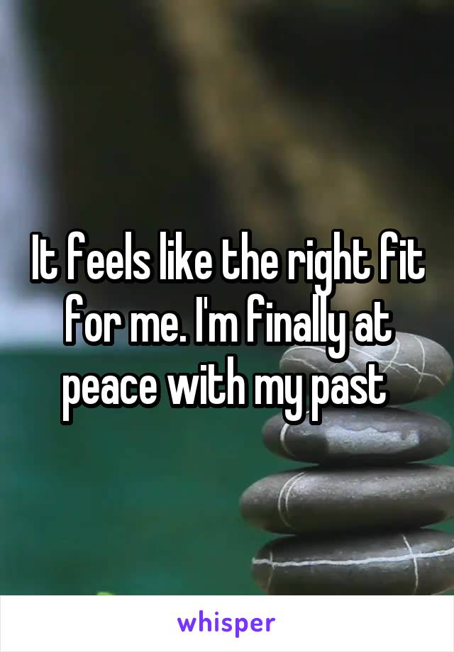 It feels like the right fit for me. I'm finally at peace with my past 