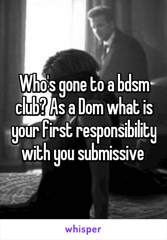 Who's gone to a bdsm club? As a Dom what is your first responsibility with you submissive 