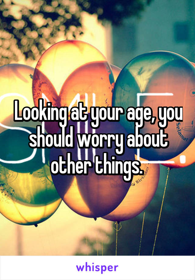 Looking at your age, you should worry about other things. 