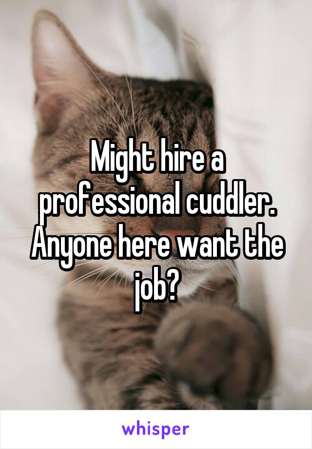 Might hire a professional cuddler. Anyone here want the job?