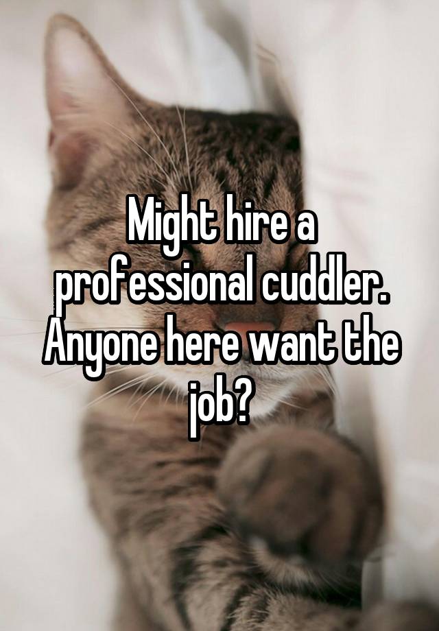 Might hire a professional cuddler. Anyone here want the job?