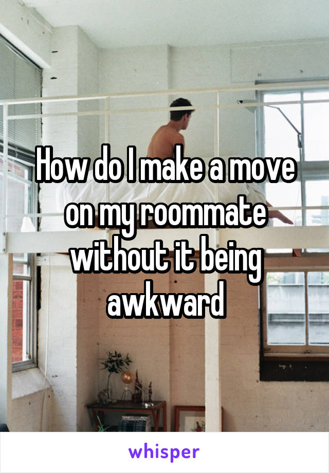 How do I make a move on my roommate without it being awkward