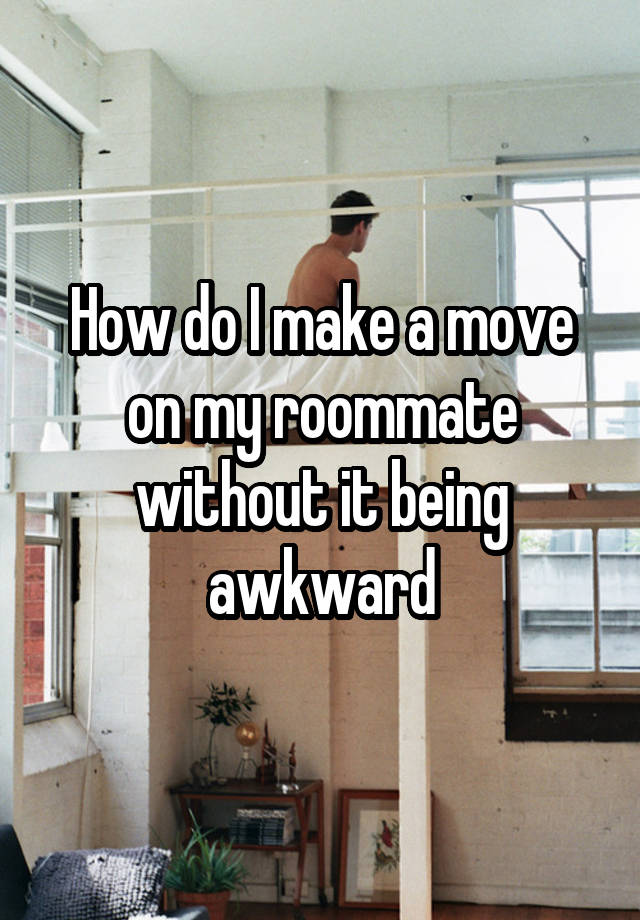 How do I make a move on my roommate without it being awkward