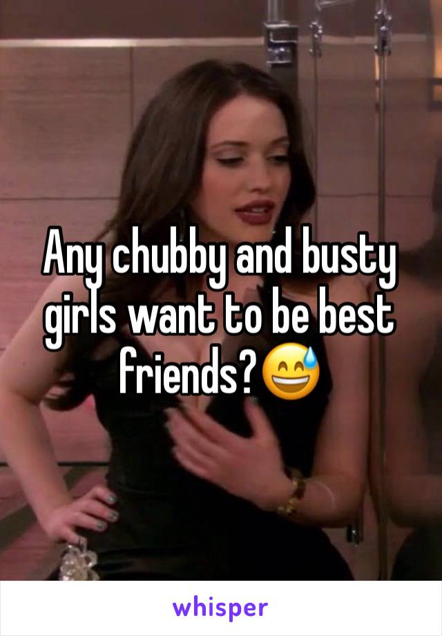 Any chubby and busty girls want to be best friends?😅