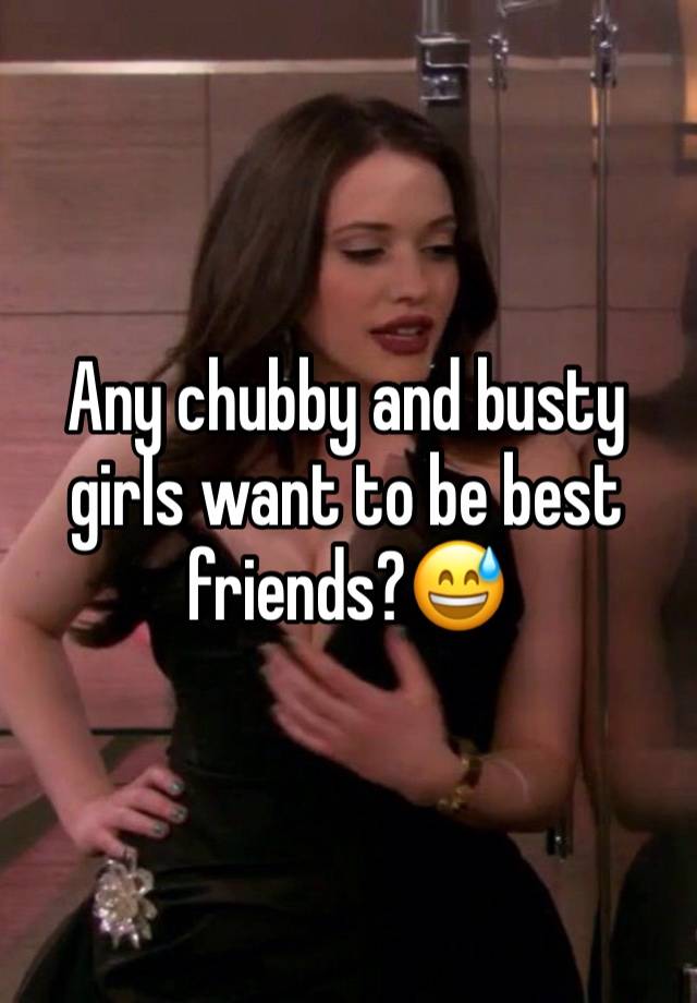 Any chubby and busty girls want to be best friends?😅