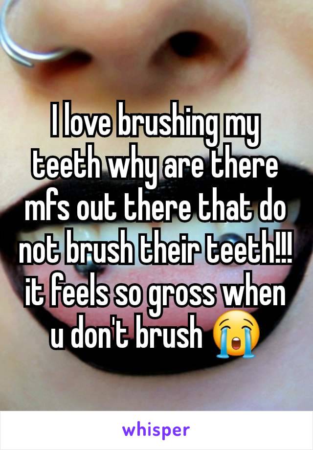 I love brushing my teeth why are there mfs out there that do not brush their teeth!!! it feels so gross when u don't brush 😭