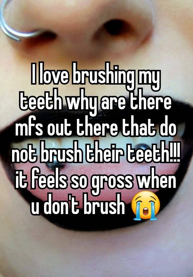 I love brushing my teeth why are there mfs out there that do not brush their teeth!!! it feels so gross when u don't brush 😭