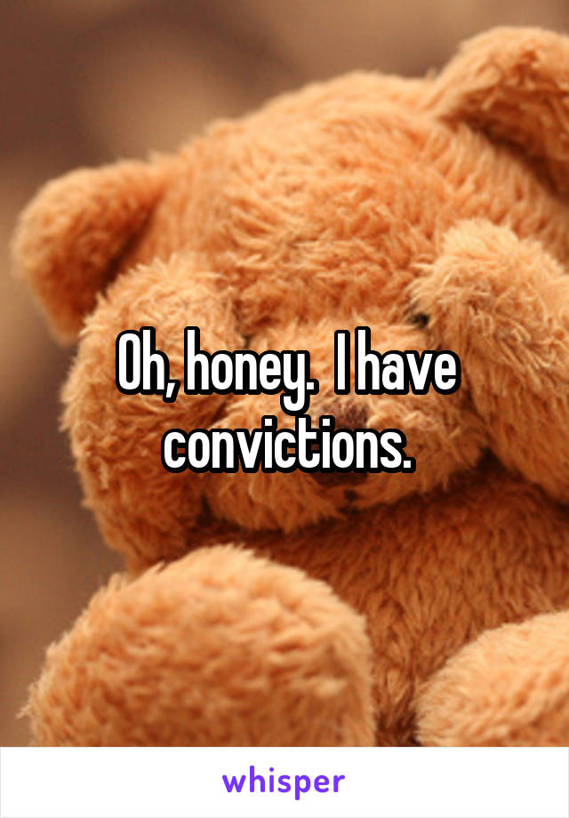 Oh, honey.  I have convictions.