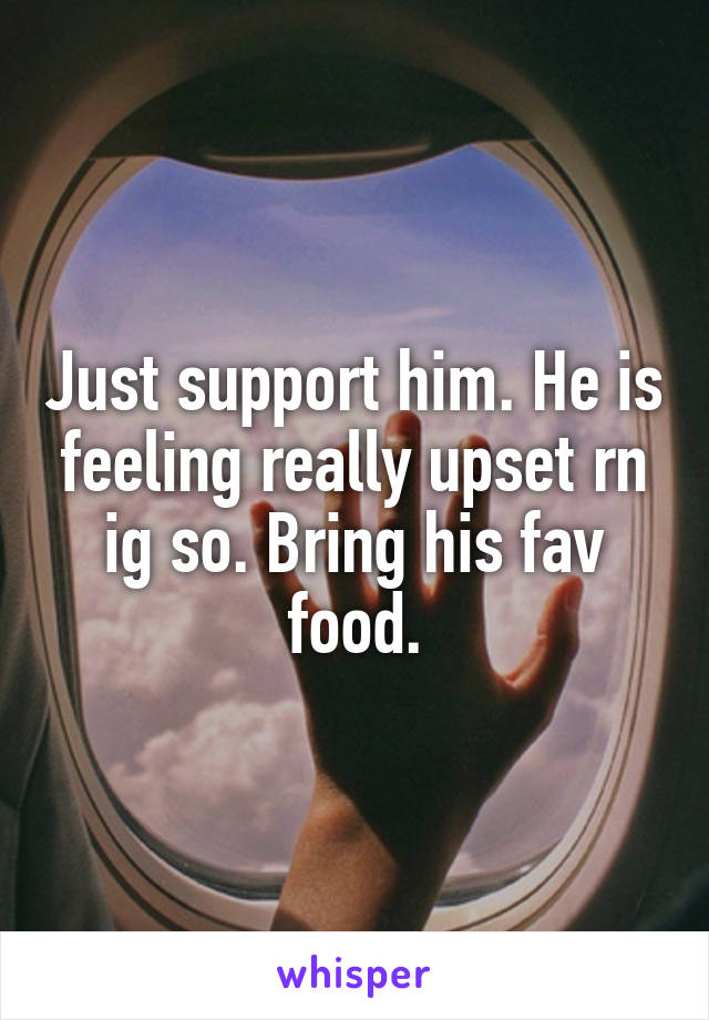 Just support him. He is feeling really upset rn ig so. Bring his fav food.