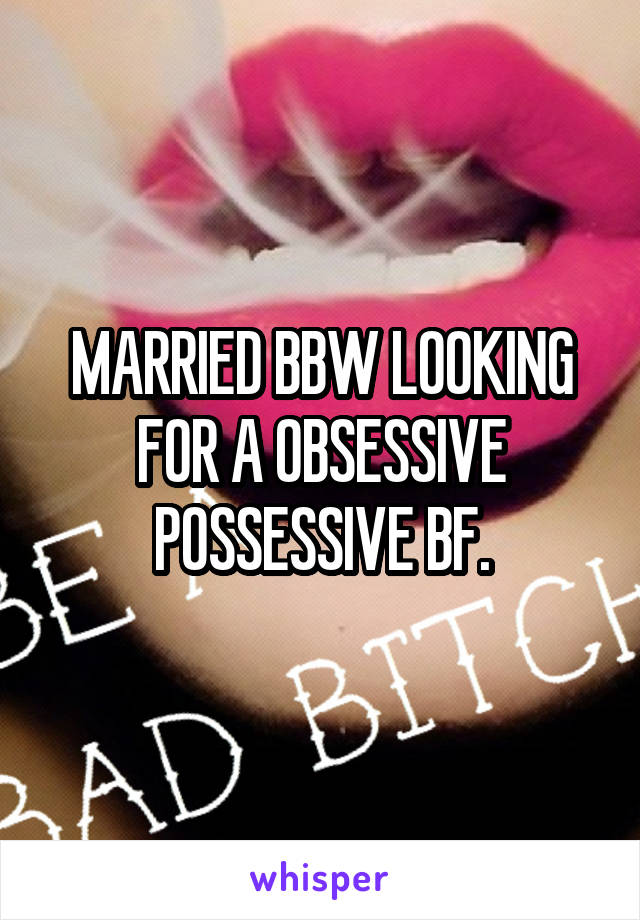 MARRIED BBW LOOKING FOR A OBSESSIVE POSSESSIVE BF.