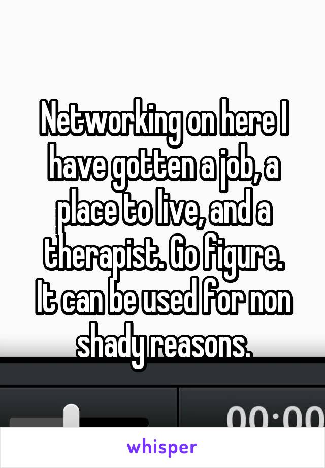 Networking on here I have gotten a job, a place to live, and a therapist. Go figure.
It can be used for non shady reasons.