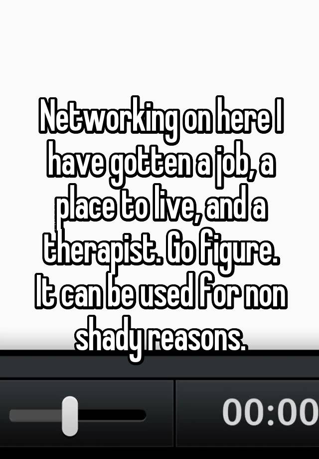 Networking on here I have gotten a job, a place to live, and a therapist. Go figure.
It can be used for non shady reasons.