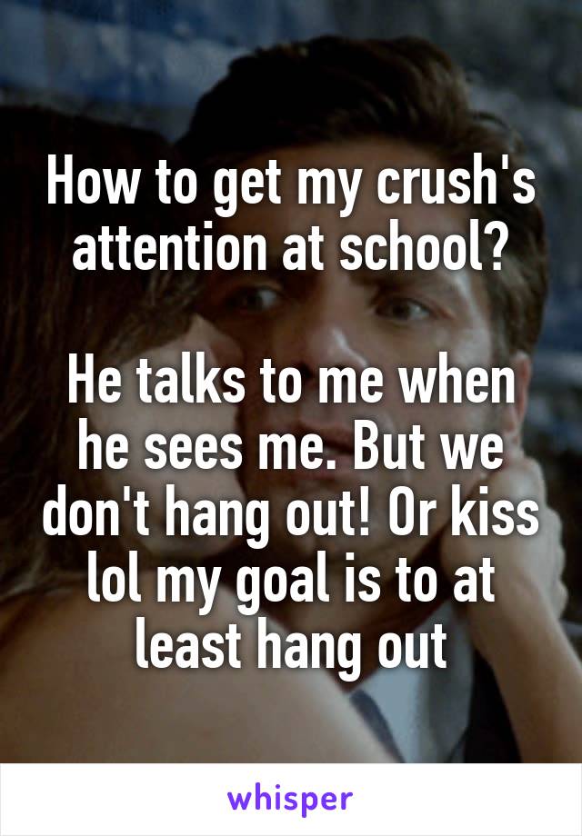 How to get my crush's attention at school?

He talks to me when he sees me. But we don't hang out! Or kiss lol my goal is to at least hang out