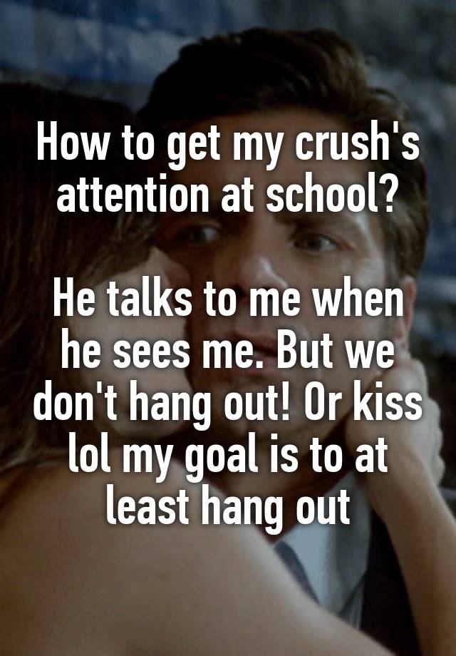 How to get my crush's attention at school?

He talks to me when he sees me. But we don't hang out! Or kiss lol my goal is to at least hang out