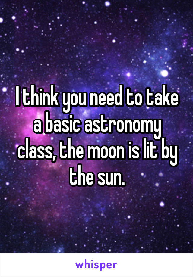 I think you need to take a basic astronomy class, the moon is lit by the sun.