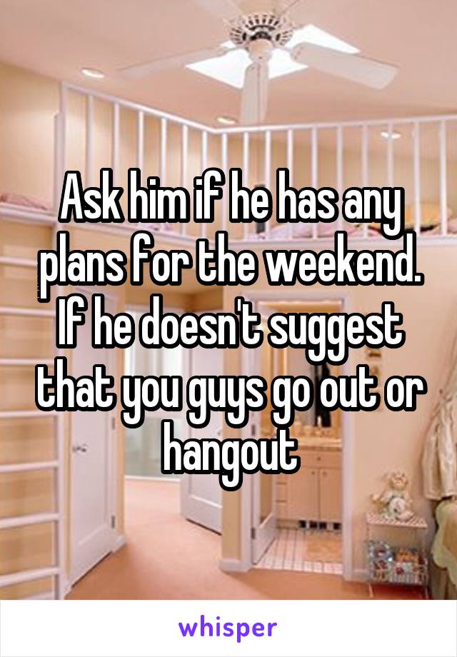 Ask him if he has any plans for the weekend. If he doesn't suggest that you guys go out or hangout