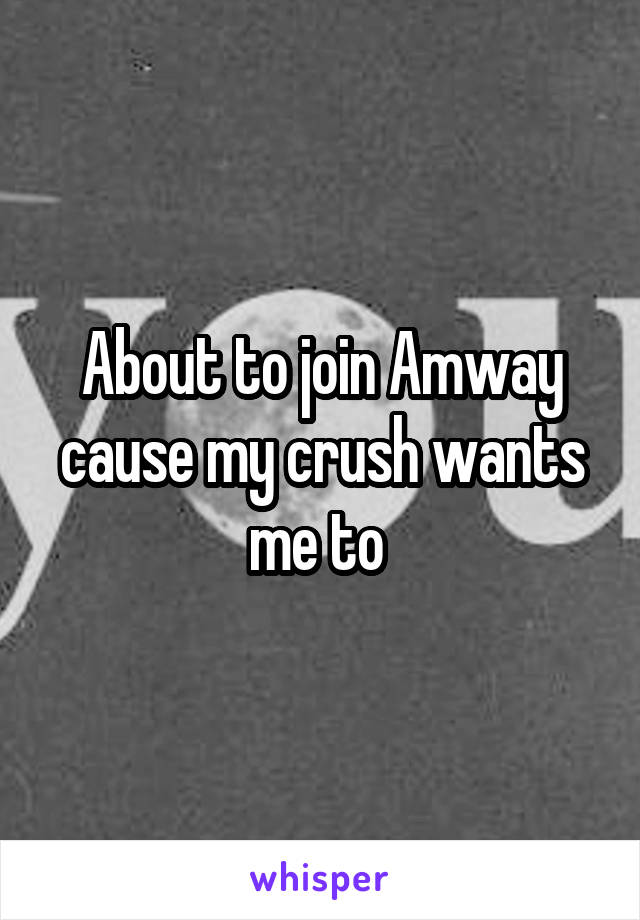 About to join Amway cause my crush wants me to 