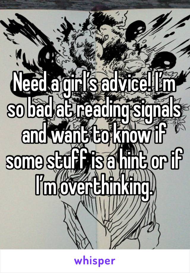 Need a girl’s advice! I’m so bad at reading signals and want to know if some stuff is a hint or if I’m overthinking. 