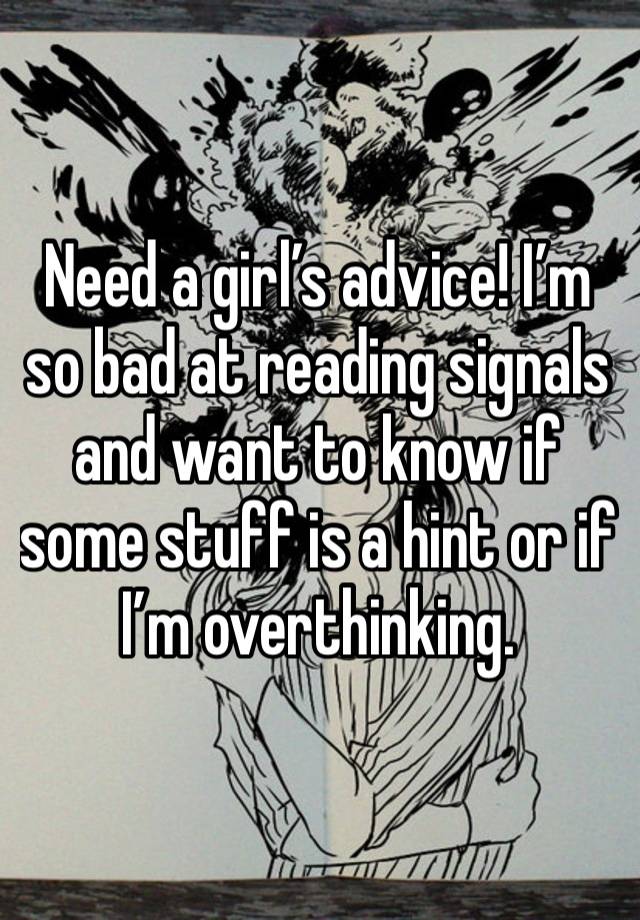 Need a girl’s advice! I’m so bad at reading signals and want to know if some stuff is a hint or if I’m overthinking. 