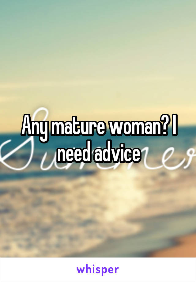 Any mature woman? I need advice